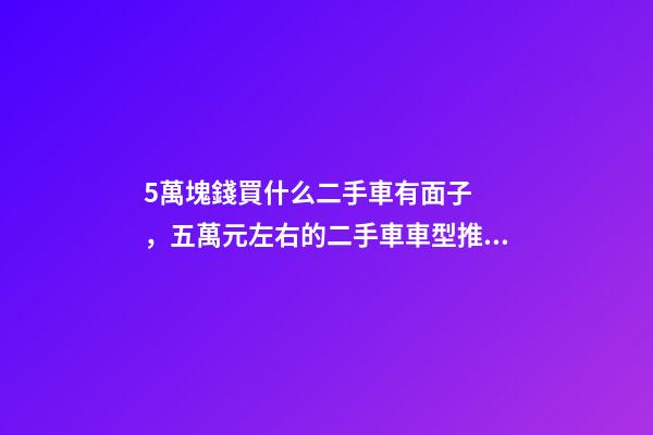 5萬塊錢買什么二手車有面子，五萬元左右的二手車車型推薦